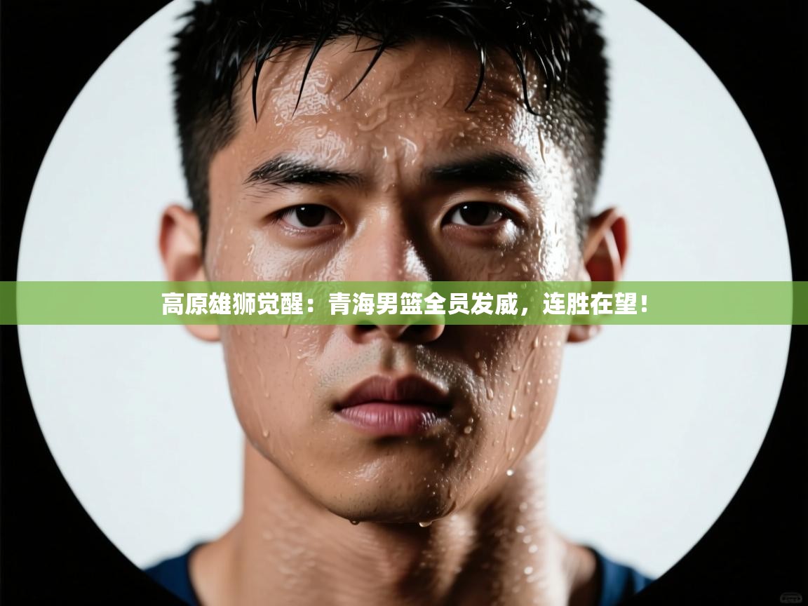 高原雄狮觉醒：青海男篮全员发威，连胜在望！  第1张