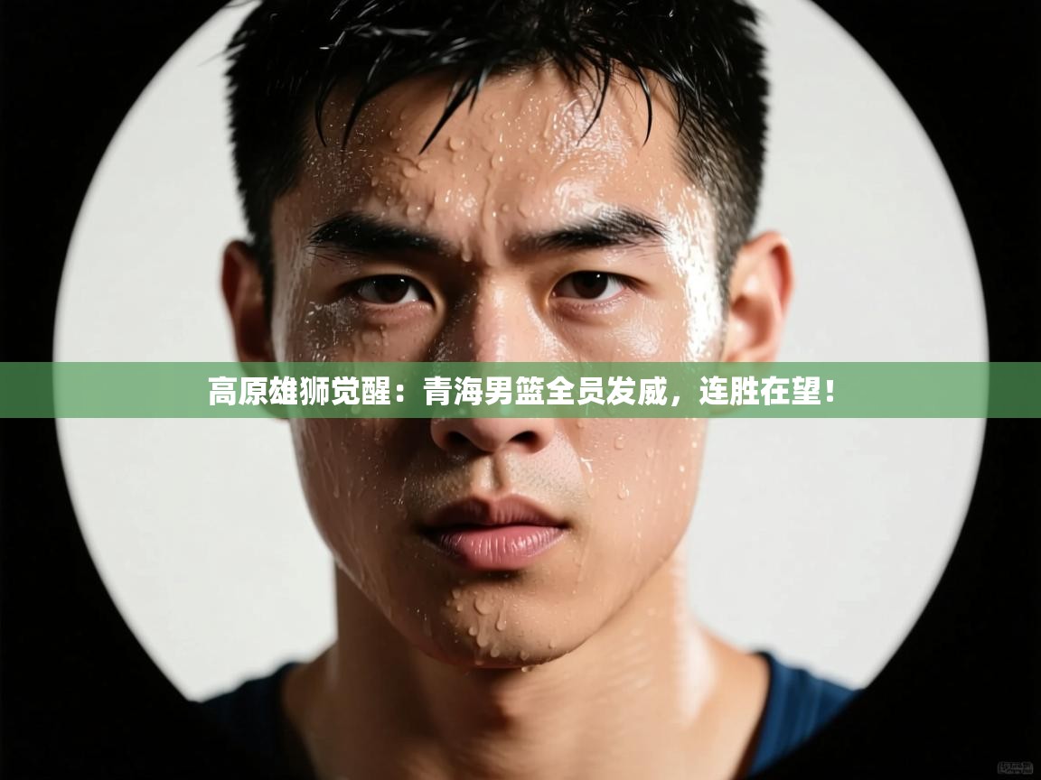 高原雄狮觉醒：青海男篮全员发威，连胜在望！  第2张