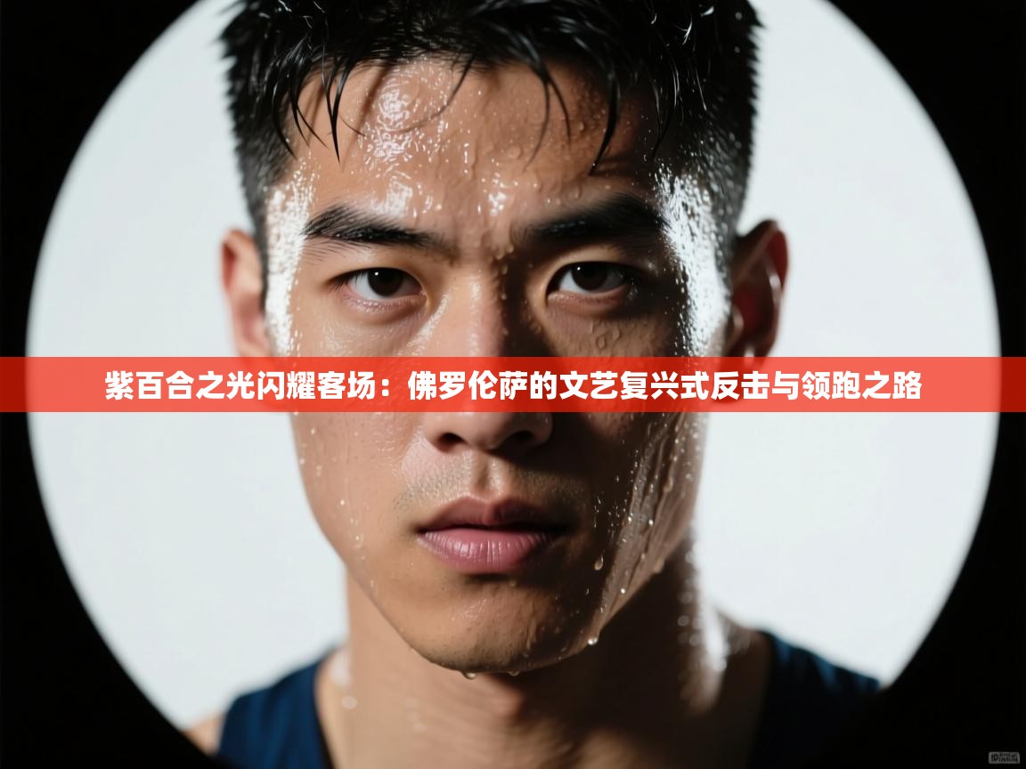 紫百合之光闪耀客场：佛罗伦萨的文艺复兴式反击与领跑之路  第1张