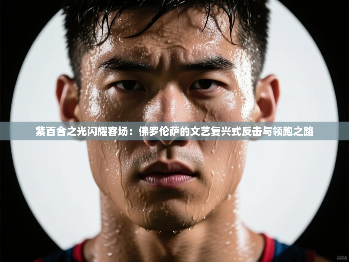 紫百合之光闪耀客场：佛罗伦萨的文艺复兴式反击与领跑之路  第2张