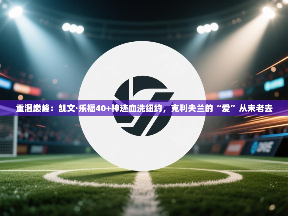 重温巅峰：凯文·乐福40+神迹血洗纽约，克利夫兰的“爱”从未老去  第1张