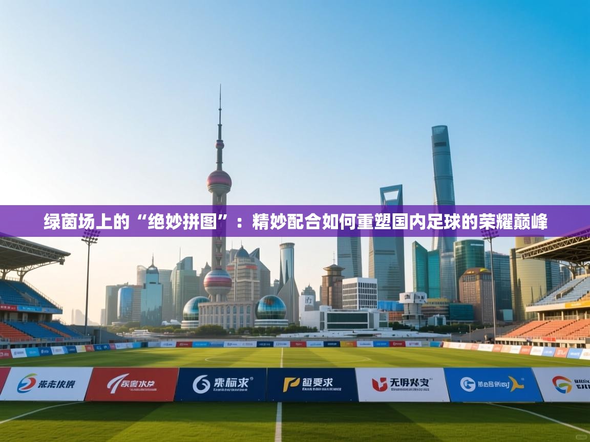 绿茵场上的“绝妙拼图”:精妙配合如何重塑国内足球的荣耀巅峰 第1张
