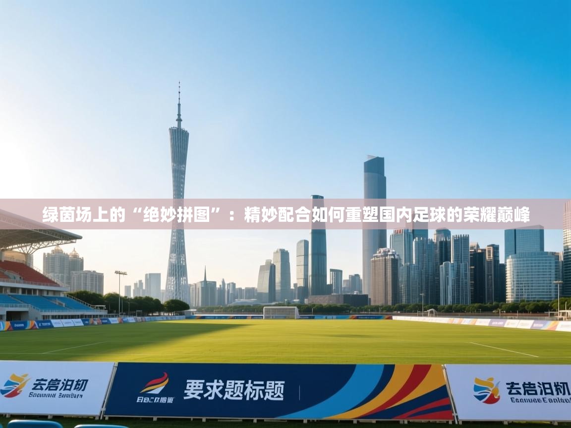 绿茵场上的“绝妙拼图”:精妙配合如何重塑国内足球的荣耀巅峰 第2张