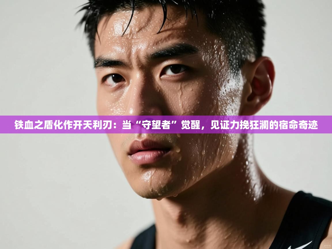 铁血之盾化作开天利刃:当“守望者”觉醒,见证力挽狂澜的宿命奇迹 第1张