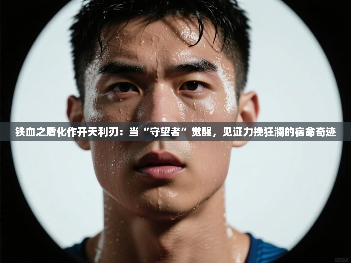 铁血之盾化作开天利刃:当“守望者”觉醒,见证力挽狂澜的宿命奇迹 第2张