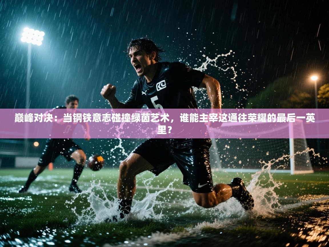 巅峰对决:当钢铁意志碰撞绿茵艺术,谁能主宰这通往荣耀的最后一英里? 第1张