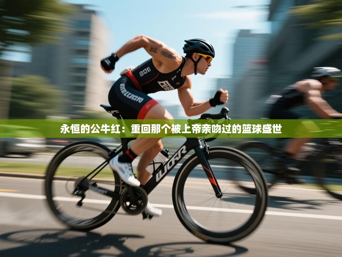 永恒的公牛红:重回那个被上帝亲吻过的篮球盛世 第2张